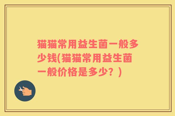 猫猫常用益生菌一般多少钱(猫猫常用益生菌一般价格是多少？)