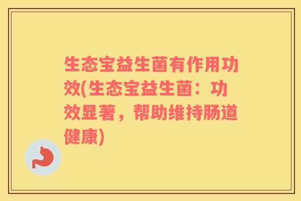 生态宝益生菌有作用功效(生态宝益生菌：功效显著，帮助维持肠道健康)