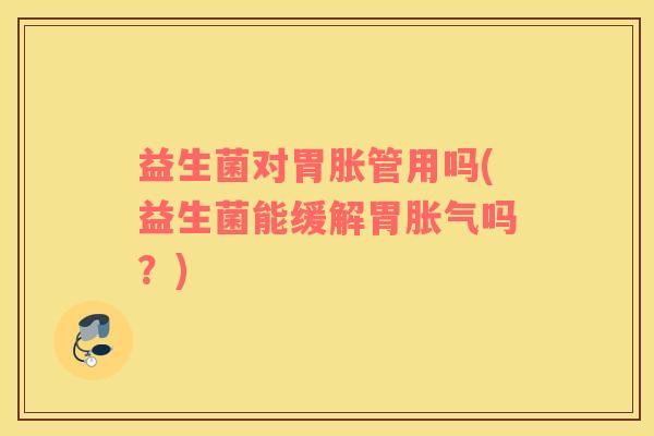 益生菌对胃胀管用吗(益生菌能缓解胃胀气吗？)