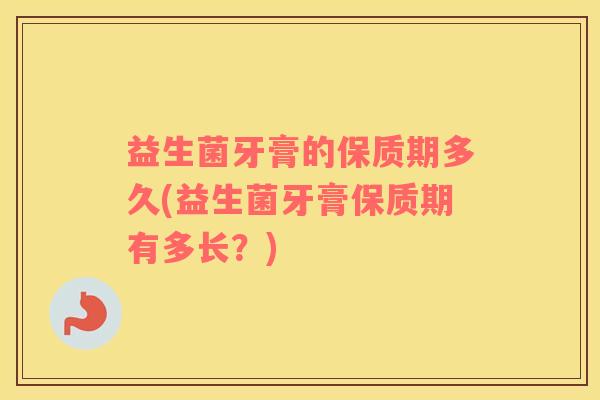 益生菌牙膏的保质期多久(益生菌牙膏保质期有多长？)