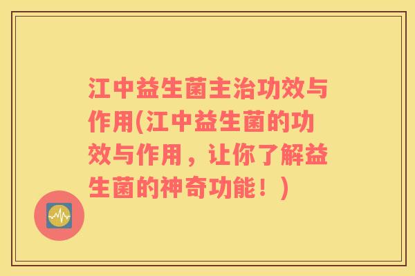 江中益生菌主治功效与作用(江中益生菌的功效与作用，让你了解益生菌的神奇功能！)