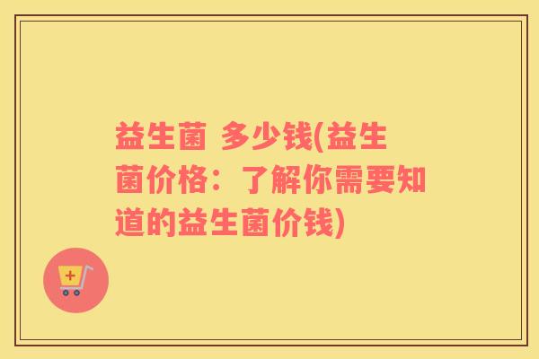 益生菌 多少钱(益生菌价格：了解你需要知道的益生菌价钱)