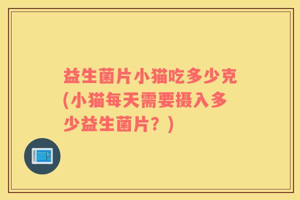 益生菌片小猫吃多少克(小猫每天需要摄入多少益生菌片?) 益生菌片小猫吃多少克(小猫每天需要摄入多少益生菌片?)