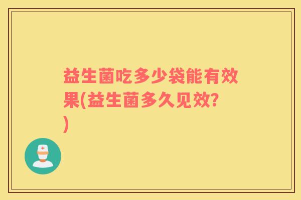 益生菌吃多少袋能有效果(益生菌多久见效？)