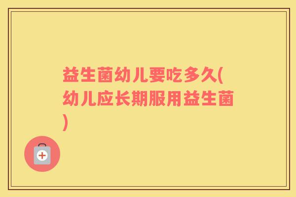 益生菌幼儿要吃多久(幼儿应长期服用益生菌)
