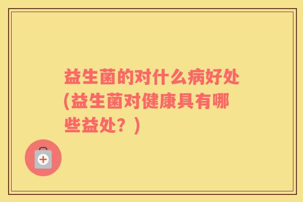 益生菌的对什么病好处(益生菌对健康具有哪些益处？)