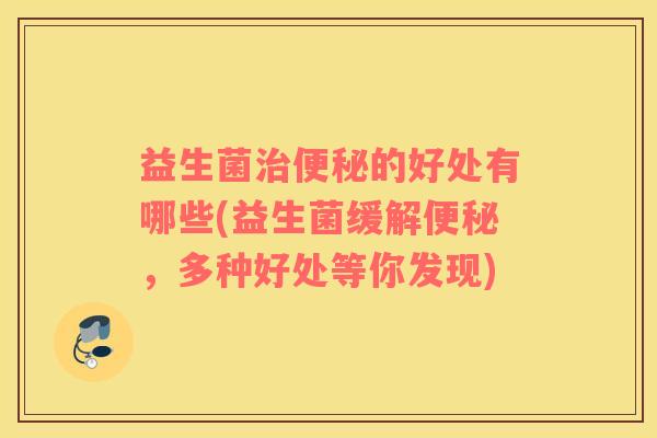 益生菌治便秘的好处有哪些(益生菌缓解便秘，多种好处等你发现)