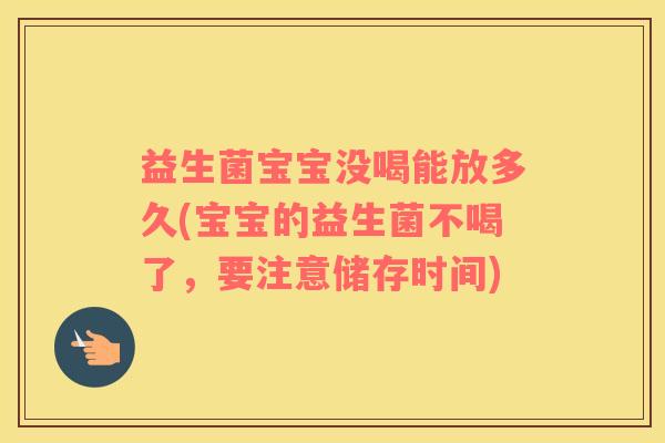 益生菌宝宝没喝能放多久(宝宝的益生菌不喝了，要注意储存时间)
