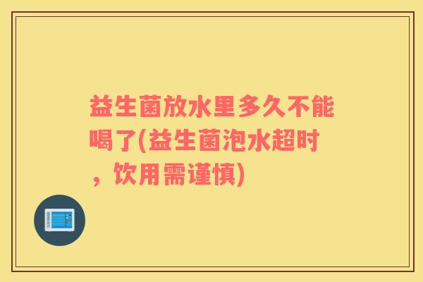 益生菌放水里多久不能喝了(益生菌泡水超时，饮用需谨慎)