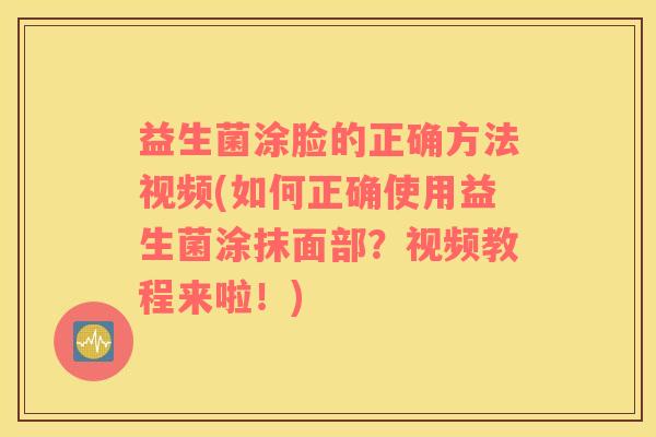 益生菌涂脸的正确方法视频(如何正确使用益生菌涂抹面部？视频教程来啦！)