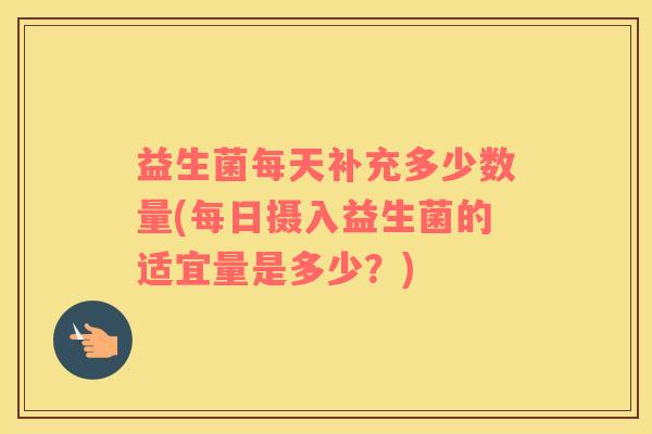 益生菌每天补充多少数量(每日摄入益生菌的适宜量是多少？)