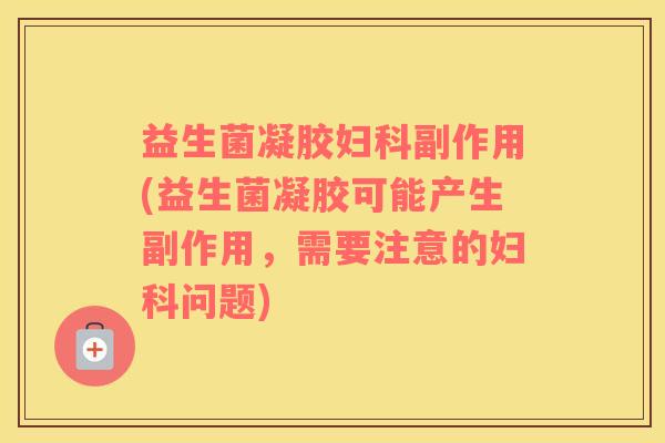 益生菌凝胶妇科副作用(益生菌凝胶可能产生副作用，需要注意的妇科问题)
