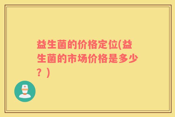 益生菌的价格定位(益生菌的市场价格是多少？)