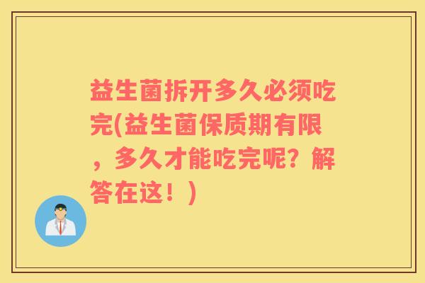 益生菌拆开多久必须吃完(益生菌保质期有限，多久才能吃完呢？解答在这！)