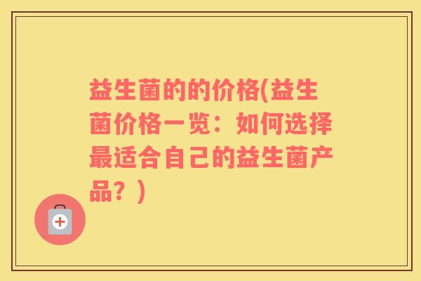 益生菌的的价格(益生菌价格一览：如何选择最适合自己的益生菌产品？)