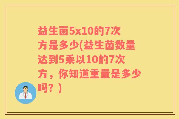 益生菌5x10的7次方是多少(益生菌数量达到5乘以10的7次方，你知道重量是多少吗？)