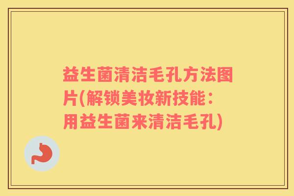 益生菌清洁毛孔方法图片(解锁美妆新技能：用益生菌来清洁毛孔)