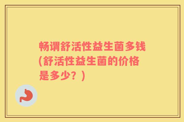 畅谓舒活性益生菌多钱(舒活性益生菌的价格是多少？)
