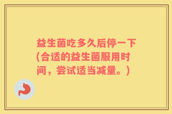 益生菌吃多久后停一下(合适的益生菌服用时间，尝试适当减量。)