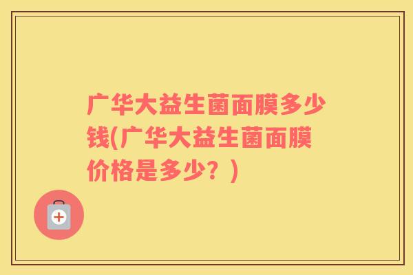 广华大益生菌面膜多少钱(广华大益生菌面膜价格是多少？)