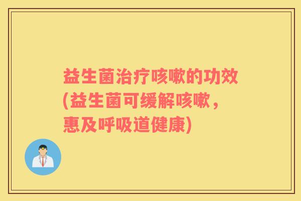 益生菌治疗咳嗽的功效(益生菌可缓解咳嗽，惠及呼吸道健康)