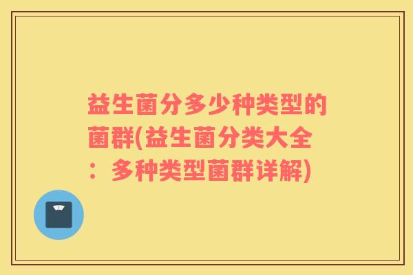 益生菌分多少种类型的菌群(益生菌分类大全：多种类型菌群详解)
