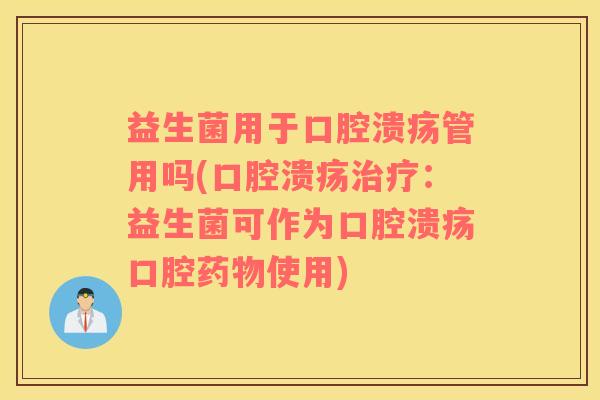 益生菌用于口腔溃疡管用吗(口腔溃疡治疗：益生菌可作为口腔溃疡口腔药物使用)