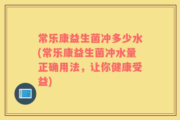 常乐康益生菌冲多少水(常乐康益生菌冲水量正确用法，让你健康受益)