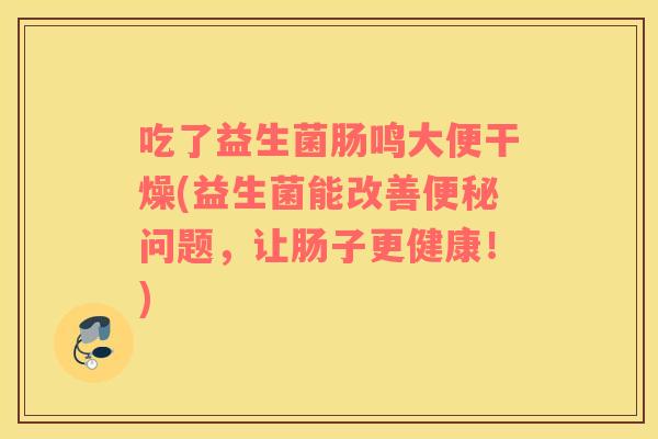 吃了益生菌肠鸣大便干燥(益生菌能改善便秘问题，让肠子更健康！)