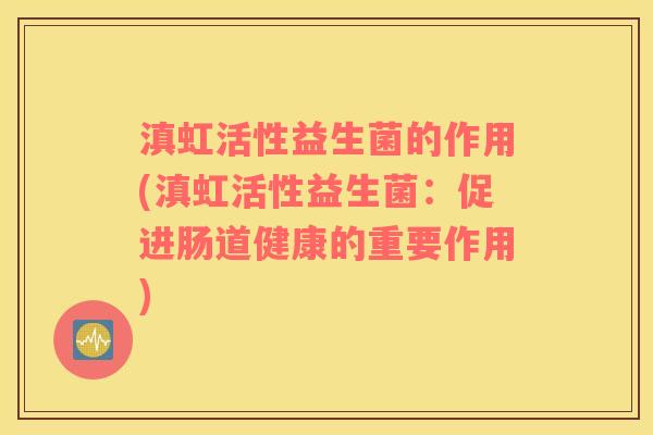 滇虹活性益生菌的作用(滇虹活性益生菌：促进肠道健康的重要作用)