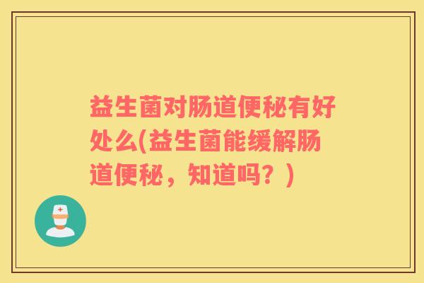 益生菌对肠道便秘有好处么(益生菌能缓解肠道便秘，知道吗？)