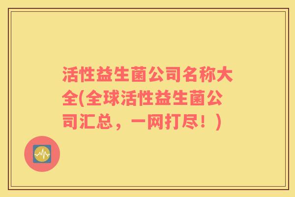 活性益生菌公司名称大全(全球活性益生菌公司汇总，一网打尽！)