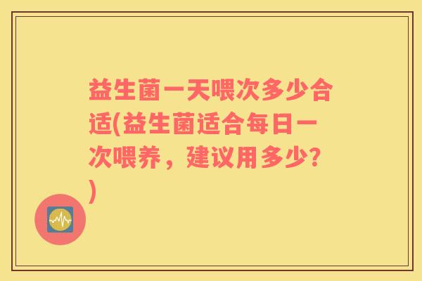 益生菌一天喂次多少合适(益生菌适合每日一次喂养，建议用多少？)
