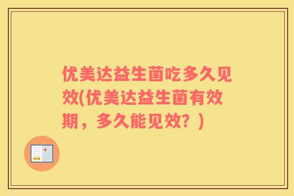 优美达益生菌吃多久见效(优美达益生菌有效期，多久能见效？)