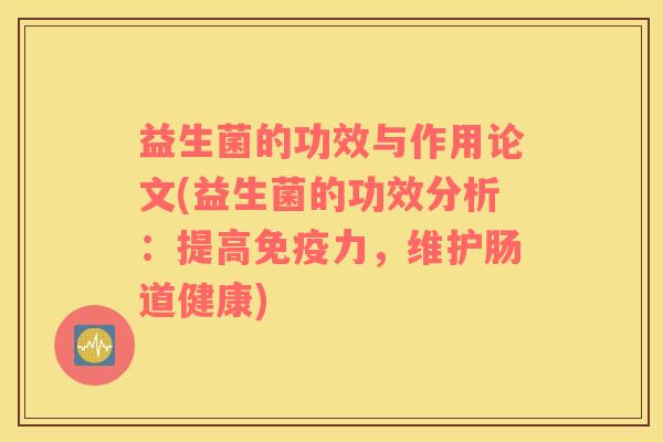 益生菌的功效与作用论文(益生菌的功效分析：提高免疫力，维护肠道健康)