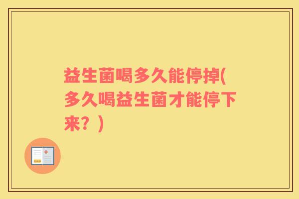 益生菌喝多久能停掉(多久喝益生菌才能停下来？)