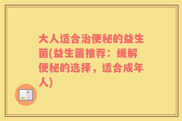 大人适合治便秘的益生菌(益生菌推荐：缓解便秘的选择，适合成年人)