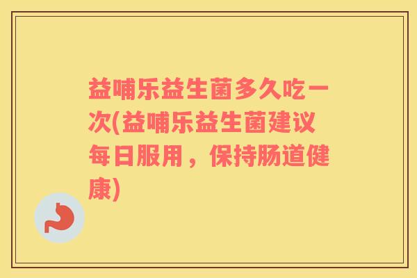 益哺乐益生菌多久吃一次(益哺乐益生菌建议每日服用，保持肠道健康)