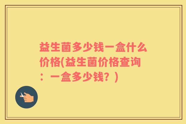 益生菌多少钱一盒什么价格(益生菌价格查询：一盒多少钱？)