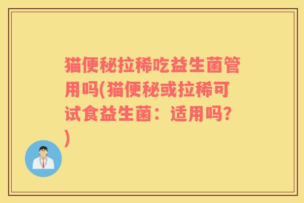 猫便秘拉稀吃益生菌管用吗(猫便秘或拉稀可试食益生菌：适用吗？)