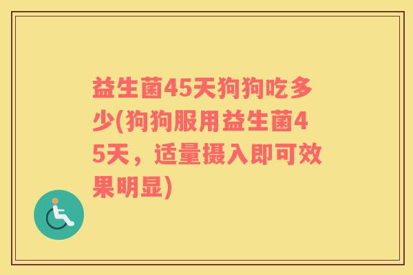 益生菌45天狗狗吃多少(狗狗服用益生菌45天，适量摄入即可效果明显)