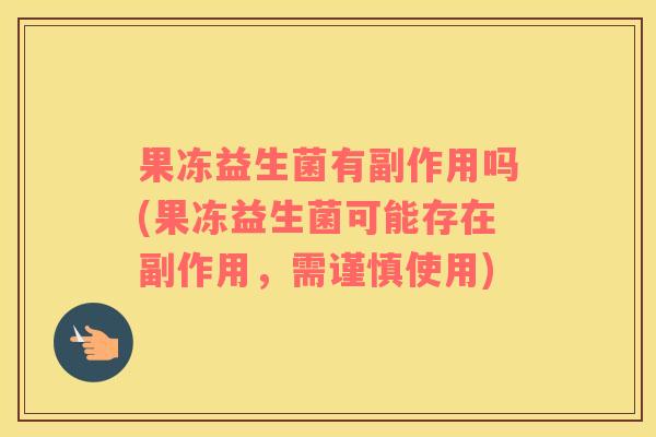 果冻益生菌有副作用吗(果冻益生菌可能存在副作用，需谨慎使用)