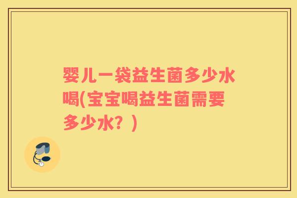 婴儿一袋益生菌多少水喝(宝宝喝益生菌需要多少水？)