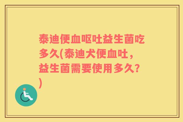 泰迪便血呕吐益生菌吃多久(泰迪犬便血吐，益生菌需要使用多久？)