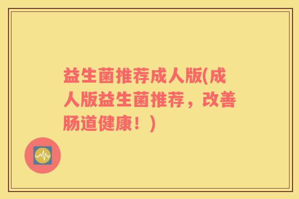 益生菌推荐成人版(成人版益生菌推荐，改善肠道健康！)