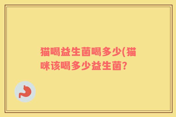 猫喝益生菌喝多少(猫咪该喝多少益生菌？