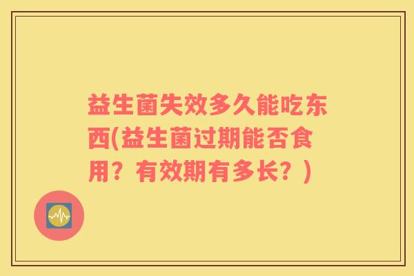 益生菌失效多久能吃东西(益生菌过期能否食用？有效期有多长？)