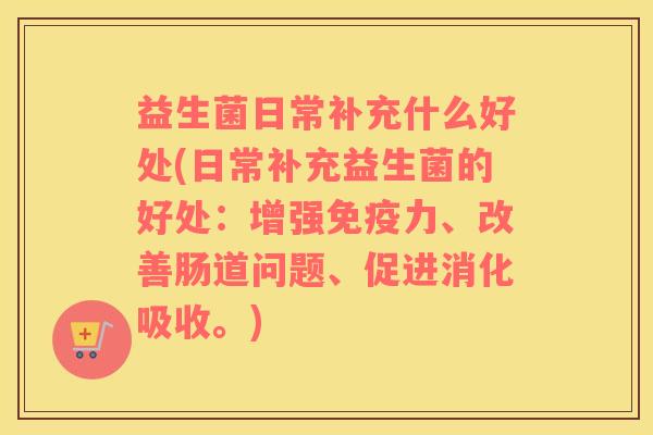 益生菌日常补充什么好处(日常补充益生菌的好处：增强免疫力、改善肠道问题、促进消化吸收。)