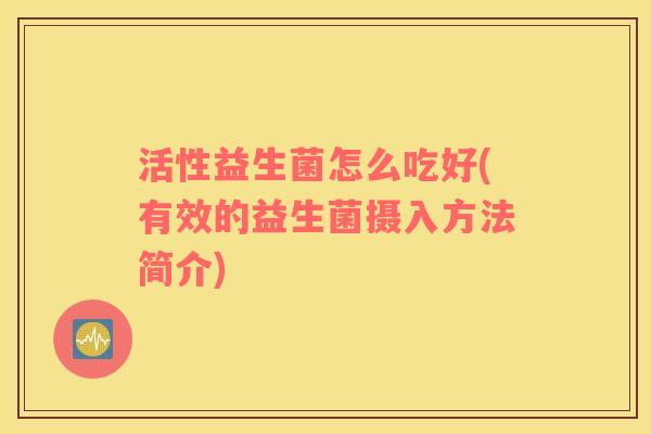 活性益生菌怎么吃好(有效的益生菌摄入方法简介)