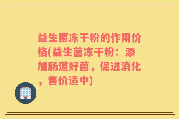 益生菌冻干粉的作用价格(益生菌冻干粉：添加肠道好菌，促进消化，售价适中)